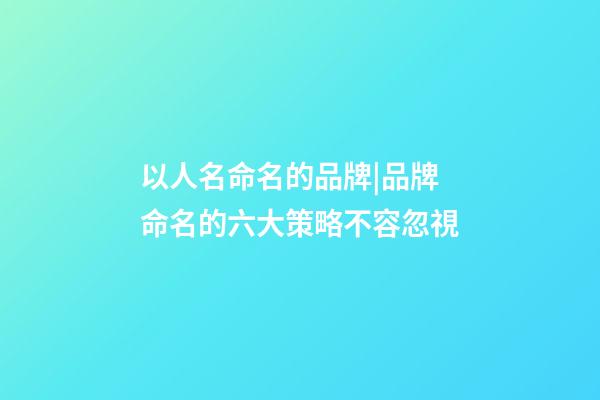 以人名命名的品牌|品牌命名的六大策略不容忽視-第1張-商標起名-玄機派